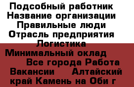 Подсобный работник › Название организации ­ Правильные люди › Отрасль предприятия ­ Логистика › Минимальный оклад ­ 30 000 - Все города Работа » Вакансии   . Алтайский край,Камень-на-Оби г.